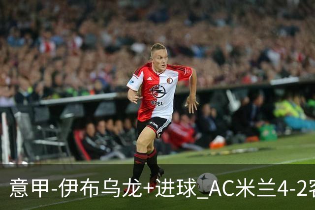 意甲-伊布乌龙+进球 AC米兰4-2客胜9人博洛尼亚